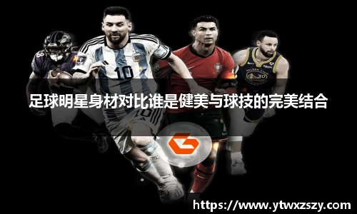 足球明星身材对比谁是健美与球技的完美结合