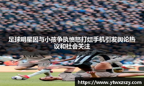 足球明星因与小孩争执愤怒打烂手机引发舆论热议和社会关注
