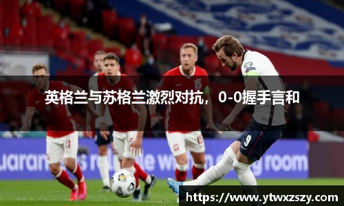 英格兰与苏格兰激烈对抗，0-0握手言和