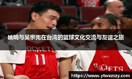 姚明与吴宗宪在台湾的篮球文化交流与友谊之旅