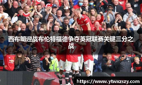 西布朗迎战布伦特福德争夺英冠联赛关键三分之战