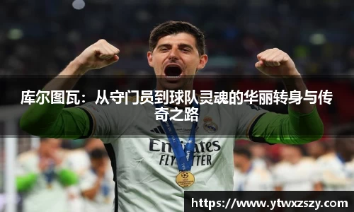 库尔图瓦：从守门员到球队灵魂的华丽转身与传奇之路