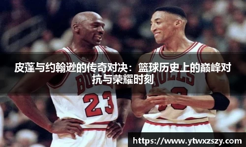 皮蓬与约翰逊的传奇对决：篮球历史上的巅峰对抗与荣耀时刻