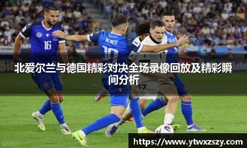 北爱尔兰与德国精彩对决全场录像回放及精彩瞬间分析