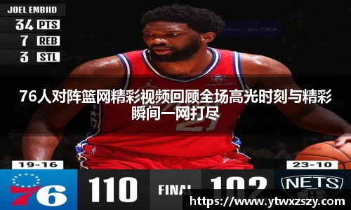 76人对阵篮网精彩视频回顾全场高光时刻与精彩瞬间一网打尽