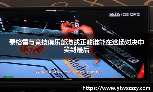 泰格雷与竞技俱乐部激战正酣谁能在这场对决中笑到最后