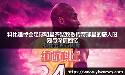 科比追悼会足球明星齐聚致敬传奇球星的感人时刻与深情回忆