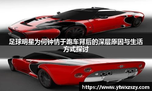 足球明星为何钟情于跑车背后的深层原因与生活方式探讨